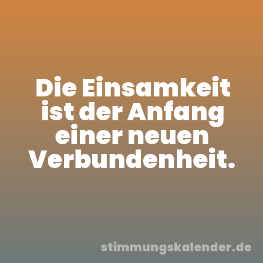 Die Einsamkeit ist der Anfang einer neuen Verbundenheit.