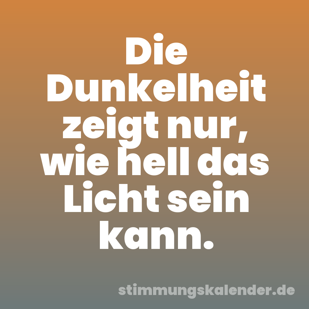 Die Dunkelheit zeigt nur, wie hell das Licht sein kann.