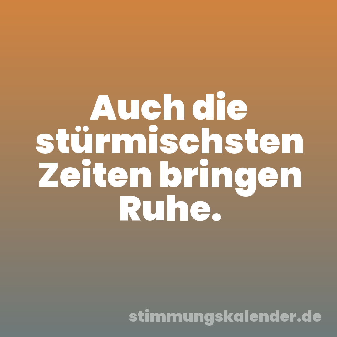 Auch die stürmischsten Zeiten bringen Ruhe.
