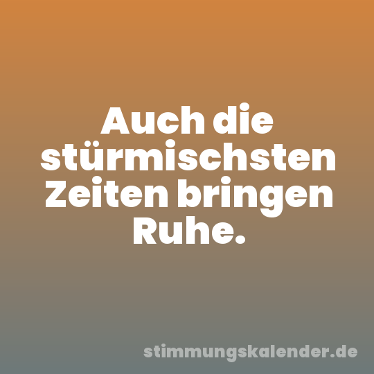 Auch die stürmischsten Zeiten bringen Ruhe.