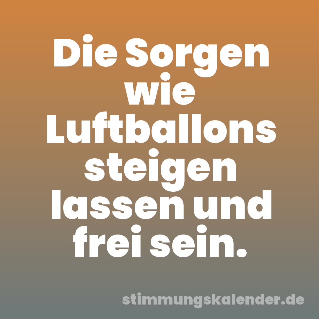 Die Sorgen wie Luftballons steigen lassen und frei sein.