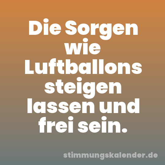 Die Sorgen wie Luftballons steigen lassen und frei sein.