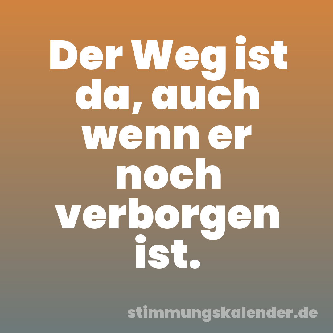 Der Weg ist da, auch wenn er noch verborgen ist.