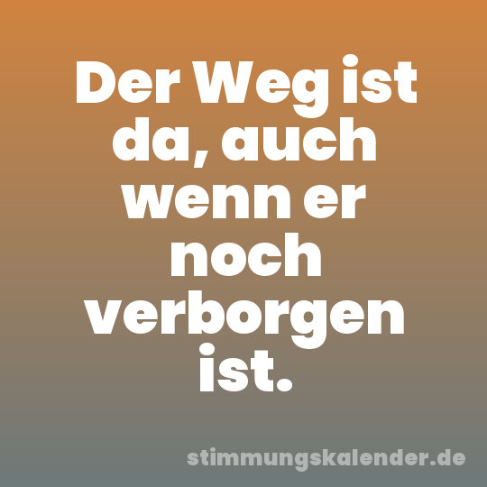 Der Weg ist da, auch wenn er noch verborgen ist.