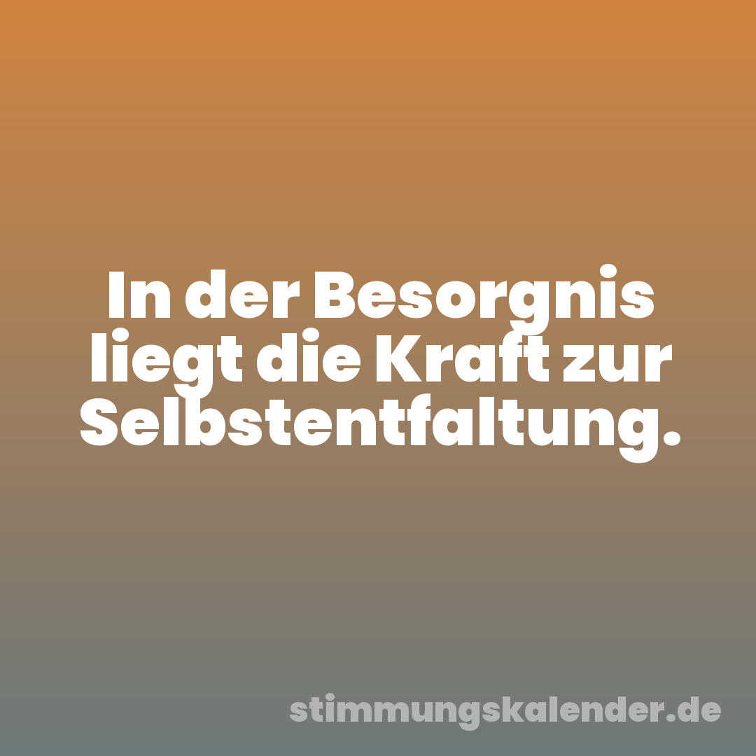 In der Besorgnis liegt die Kraft zur Selbstentfaltung.
