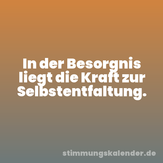 In der Besorgnis liegt die Kraft zur Selbstentfaltung.