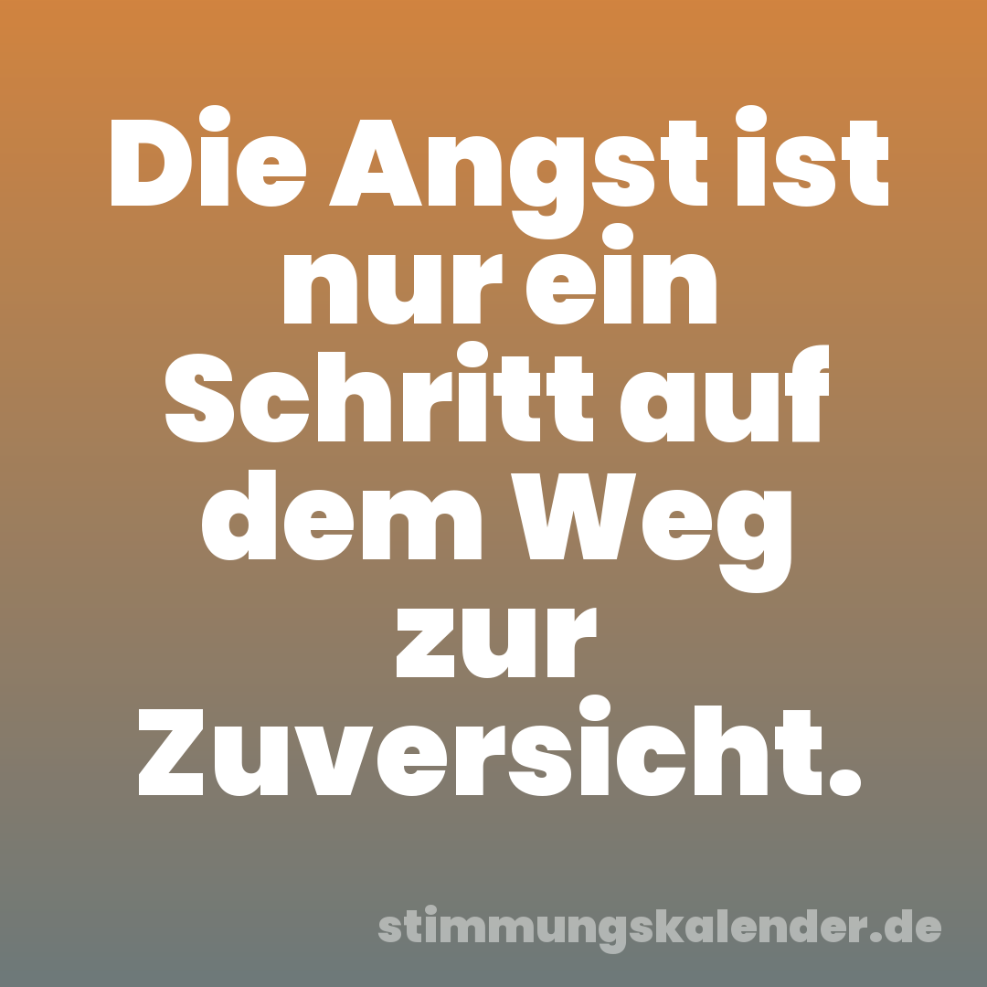 Die Angst ist nur ein Schritt auf dem Weg zur Zuversicht.