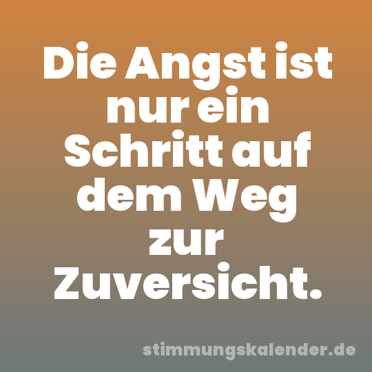 Die Angst ist nur ein Schritt auf dem Weg zur Zuversicht.
