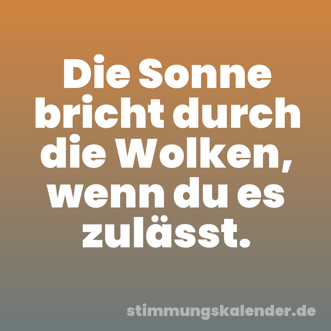Die Sonne bricht durch die Wolken, wenn du es zulässt.