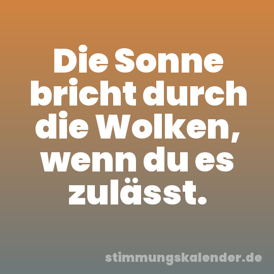 Die Sonne bricht durch die Wolken, wenn du es zulässt.