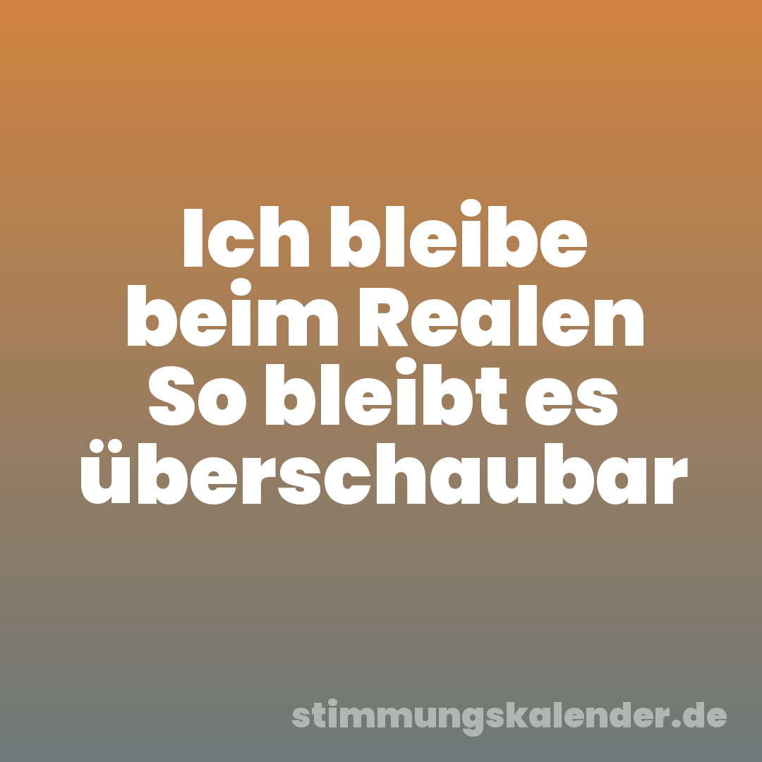 Ich bleibe beim Realen So bleibt es überschaubar