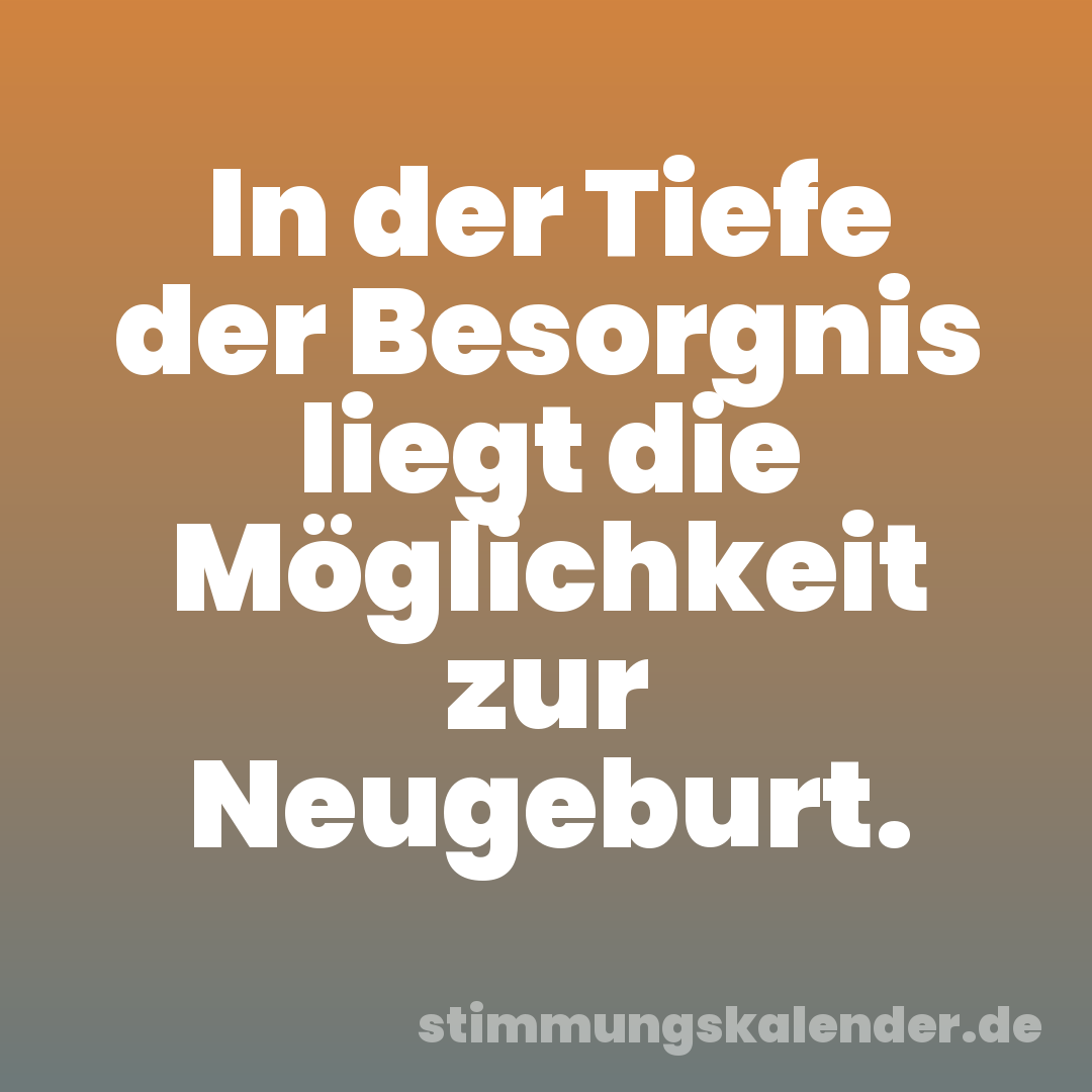 In der Tiefe der Besorgnis liegt die Möglichkeit zur Neugeburt.