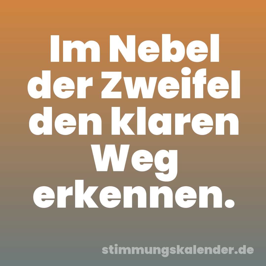 Im Nebel der Zweifel den klaren Weg erkennen.