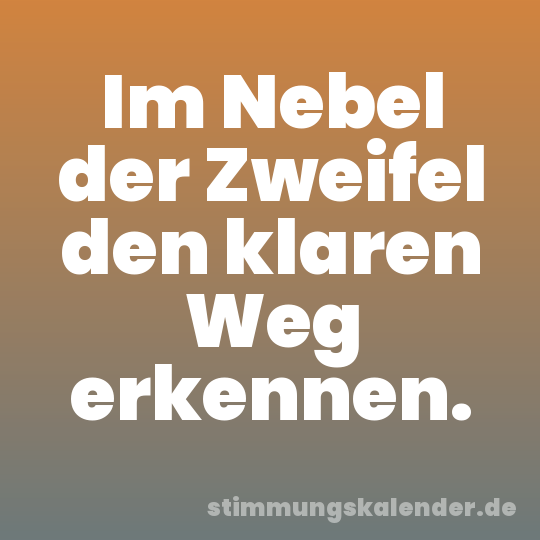Im Nebel der Zweifel den klaren Weg erkennen.