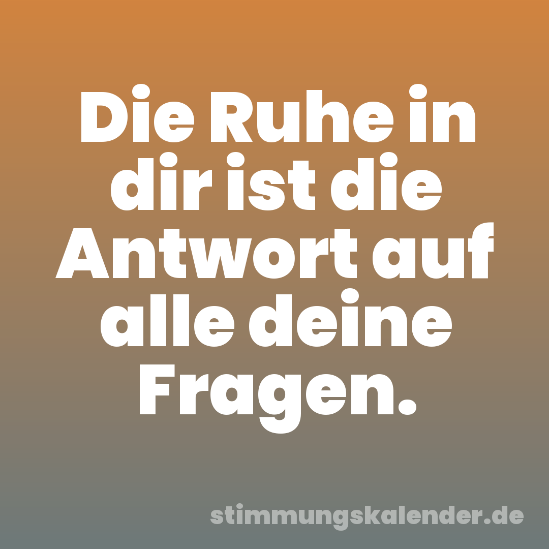 Die Ruhe in dir ist die Antwort auf alle deine Fragen.