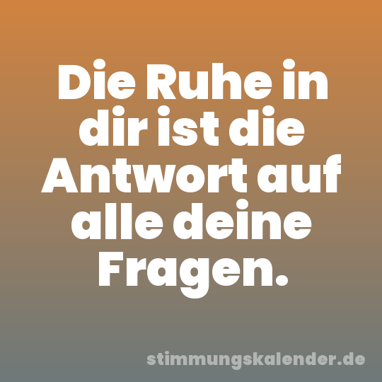 Die Ruhe in dir ist die Antwort auf alle deine Fragen.