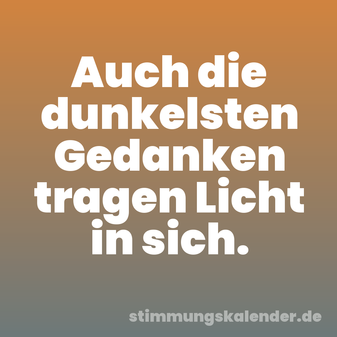 Auch die dunkelsten Gedanken tragen Licht in sich.