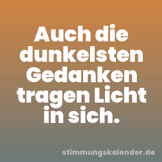 Auch die dunkelsten Gedanken tragen Licht in sich.