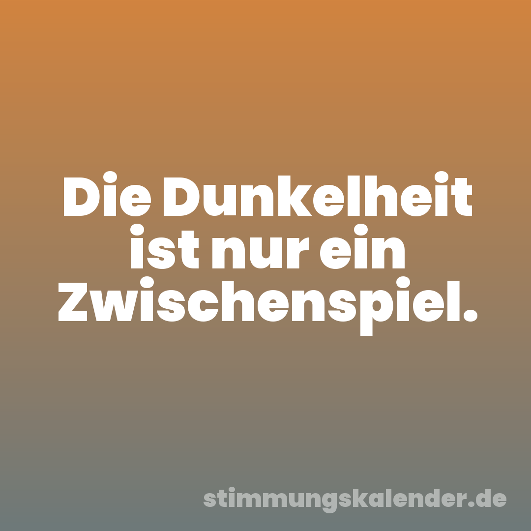 Die Dunkelheit ist nur ein Zwischenspiel.