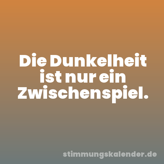 Die Dunkelheit ist nur ein Zwischenspiel.