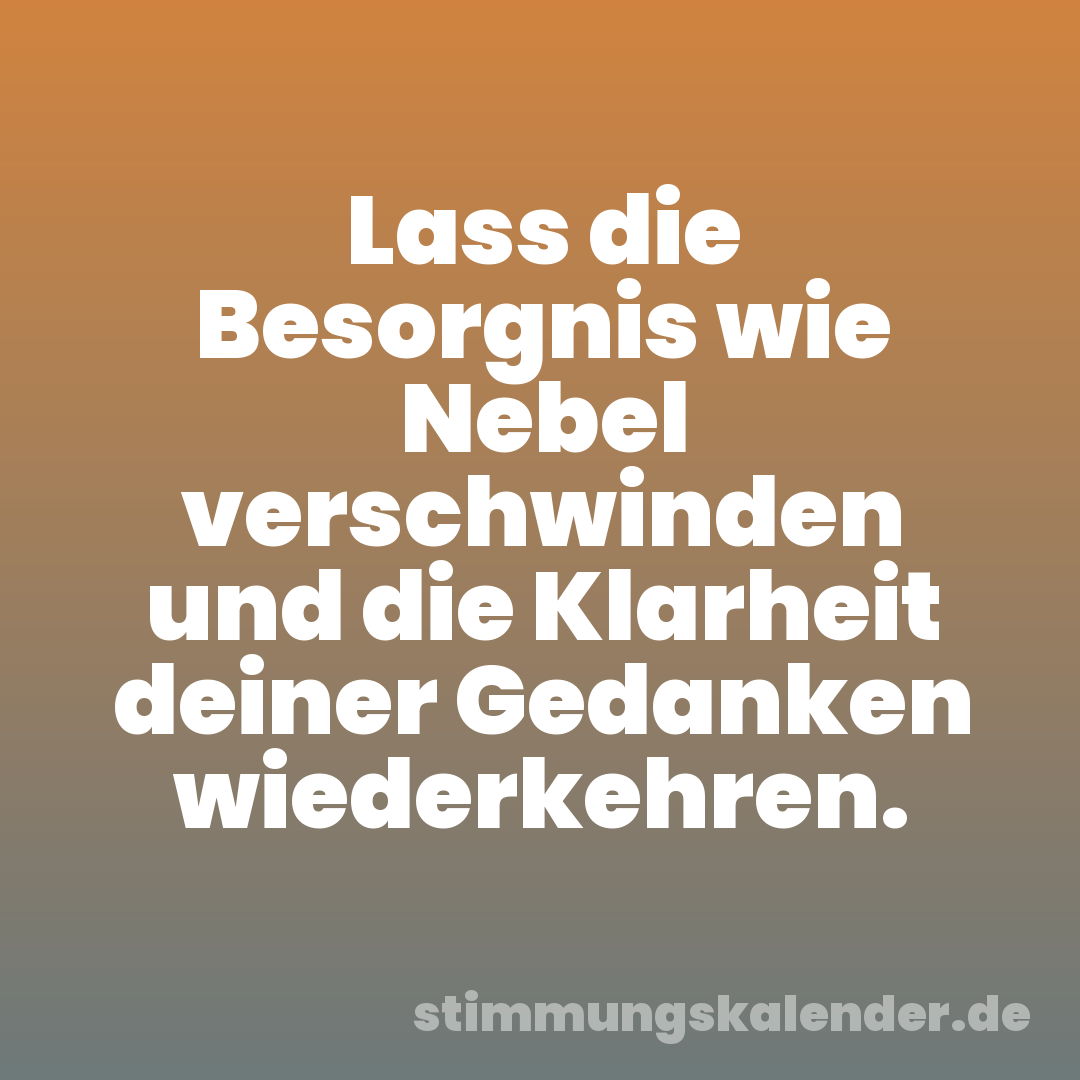 Lass die Besorgnis wie Nebel verschwinden und die Klarheit deiner Gedanken wiederkehren.