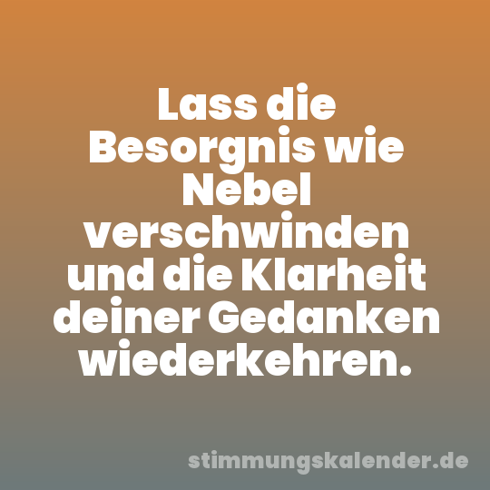 Lass die Besorgnis wie Nebel verschwinden und die Klarheit deiner Gedanken wiederkehren.