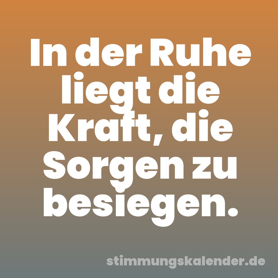 In der Ruhe liegt die Kraft, die Sorgen zu besiegen.