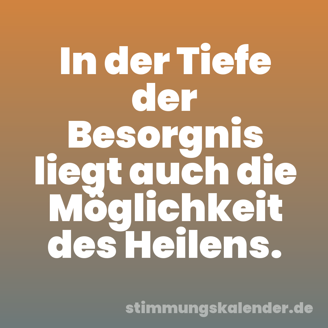In der Tiefe der Besorgnis liegt auch die Möglichkeit des Heilens.