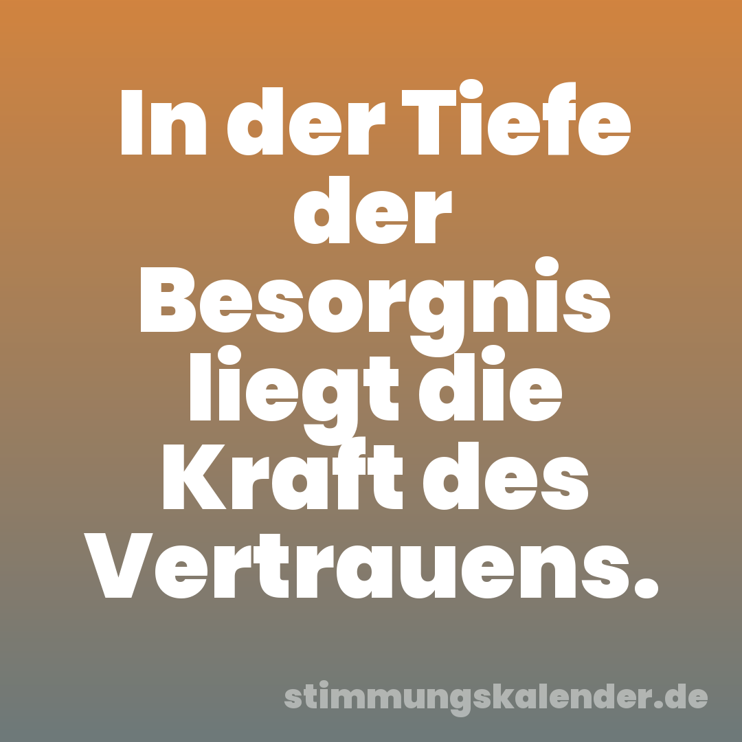 In der Tiefe der Besorgnis liegt die Kraft des Vertrauens.