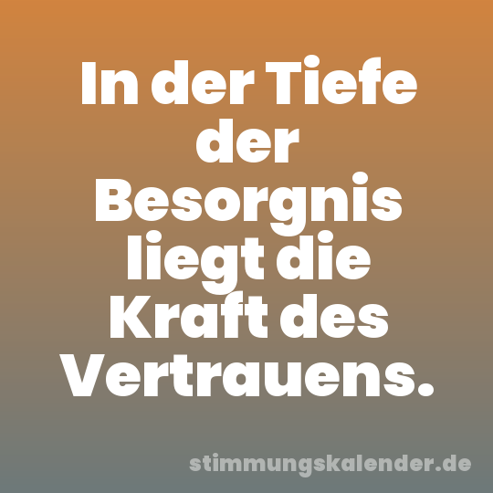 In der Tiefe der Besorgnis liegt die Kraft des Vertrauens.