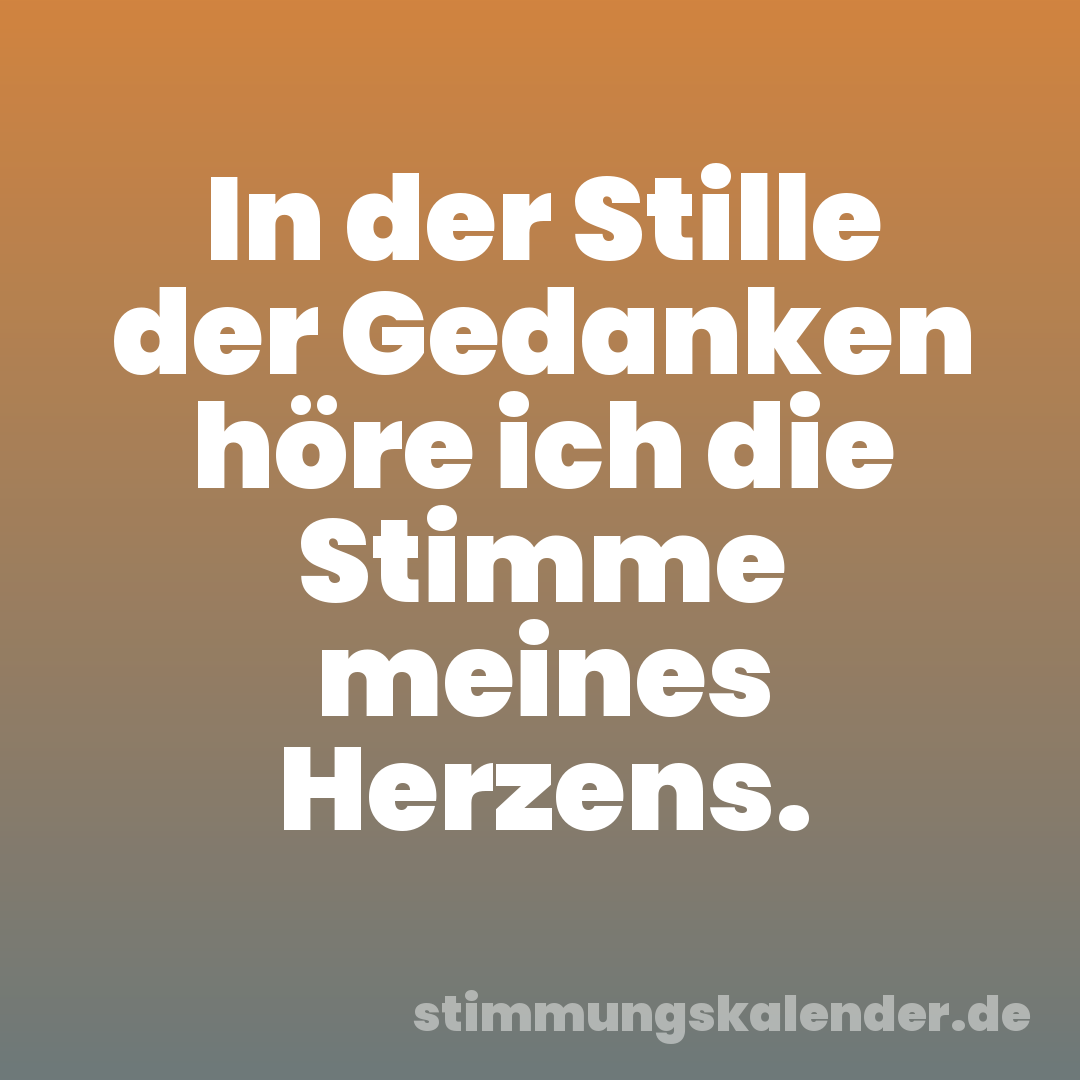 In der Stille der Gedanken höre ich die Stimme meines Herzens.
