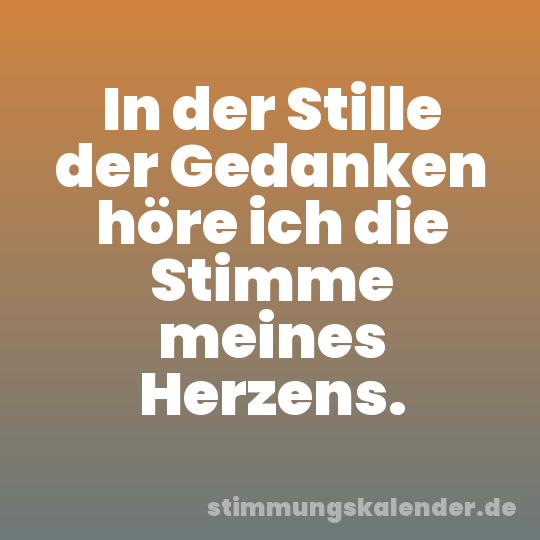 In der Stille der Gedanken höre ich die Stimme meines Herzens.