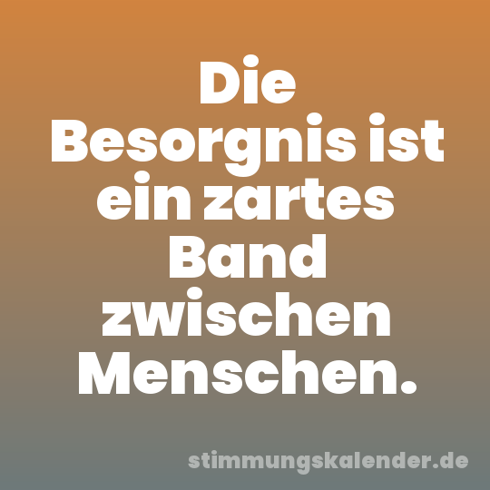 Die Besorgnis ist ein zartes Band zwischen Menschen.
