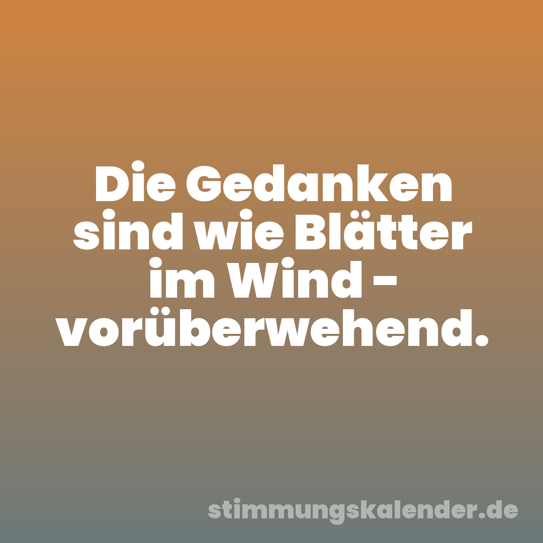Die Gedanken sind wie Blätter im Wind - vorüberwehend.