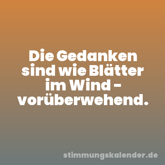 Die Gedanken sind wie Blätter im Wind - vorüberwehend.