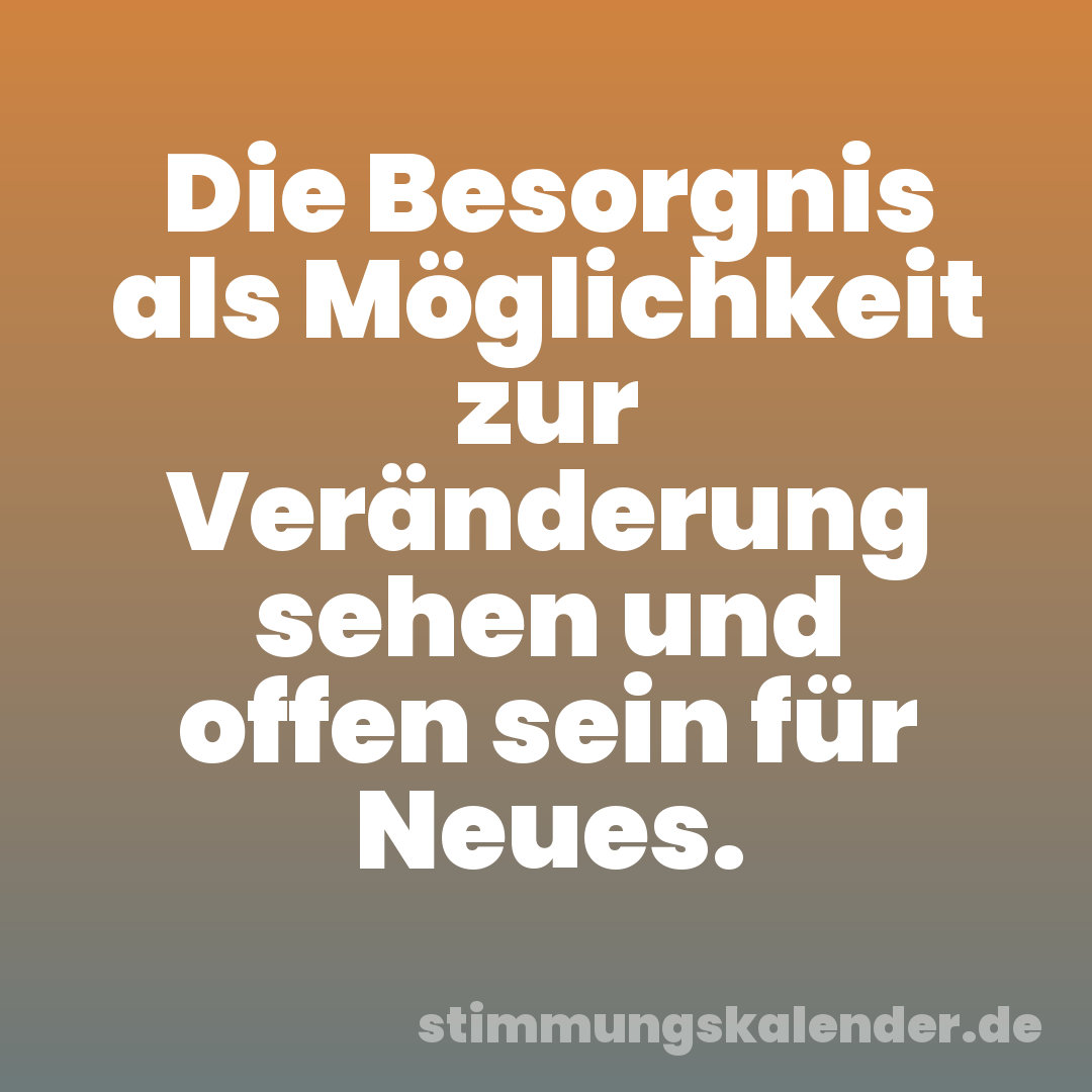 Die Besorgnis als Möglichkeit zur Veränderung sehen und offen sein für Neues.