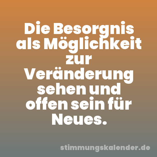 Die Besorgnis als Möglichkeit zur Veränderung sehen und offen sein für Neues.