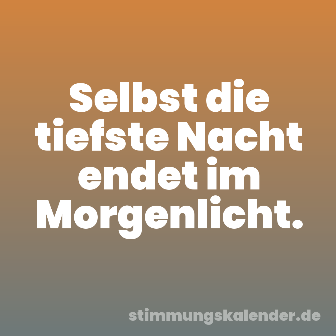 Selbst die tiefste Nacht endet im Morgenlicht.