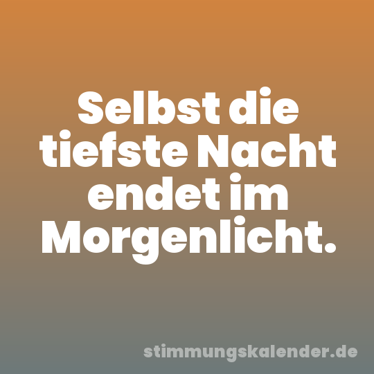 Selbst die tiefste Nacht endet im Morgenlicht.
