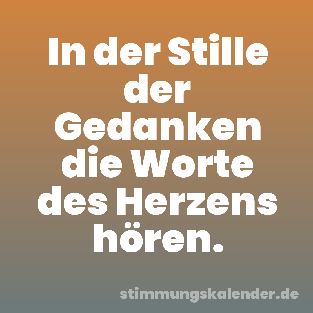 In der Stille der Gedanken die Worte des Herzens hören.