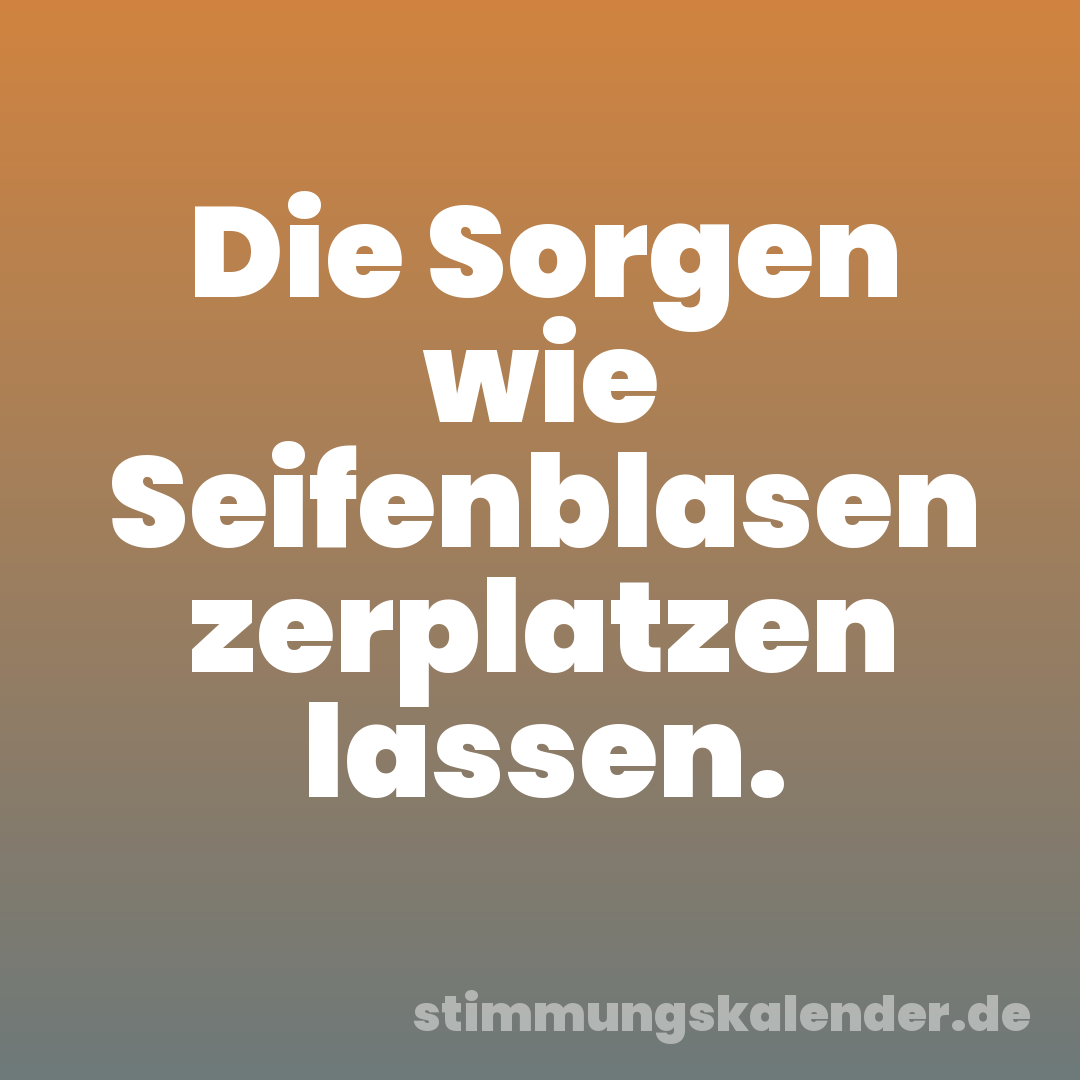 Die Sorgen wie Seifenblasen zerplatzen lassen.