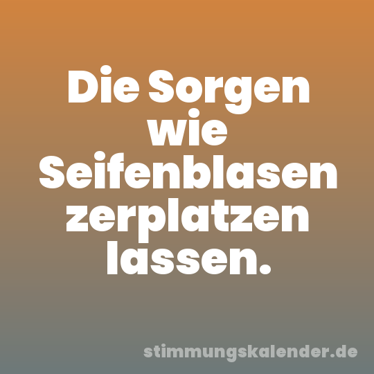 Die Sorgen wie Seifenblasen zerplatzen lassen.
