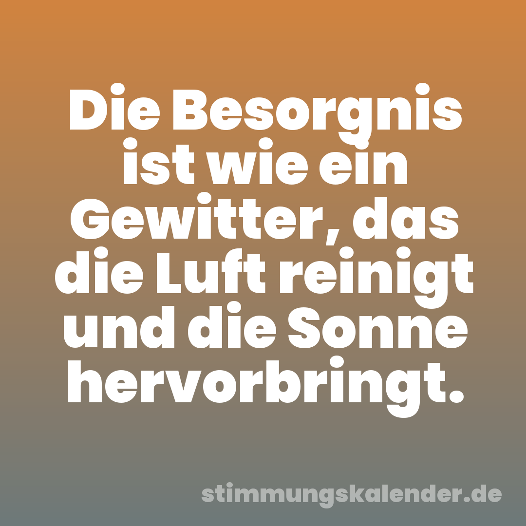 Die Besorgnis ist wie ein Gewitter, das die Luft reinigt und die Sonne hervorbringt.