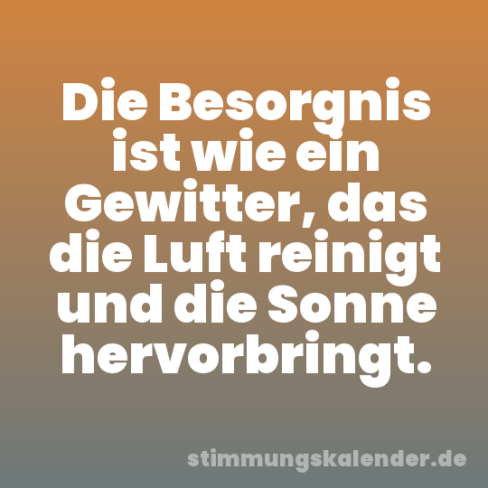 Die Besorgnis ist wie ein Gewitter, das die Luft reinigt und die Sonne hervorbringt.