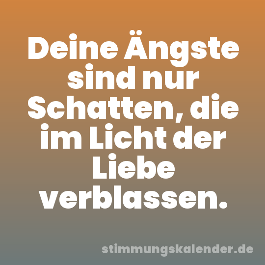 Deine Ängste sind nur Schatten, die im Licht der Liebe verblassen.