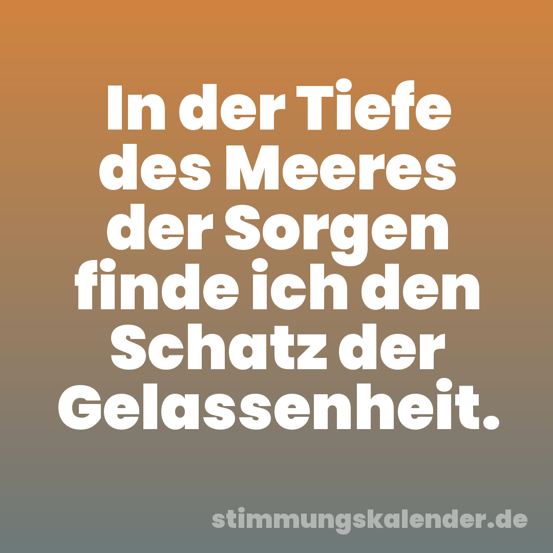 In der Tiefe des Meeres der Sorgen finde ich den Schatz der Gelassenheit.