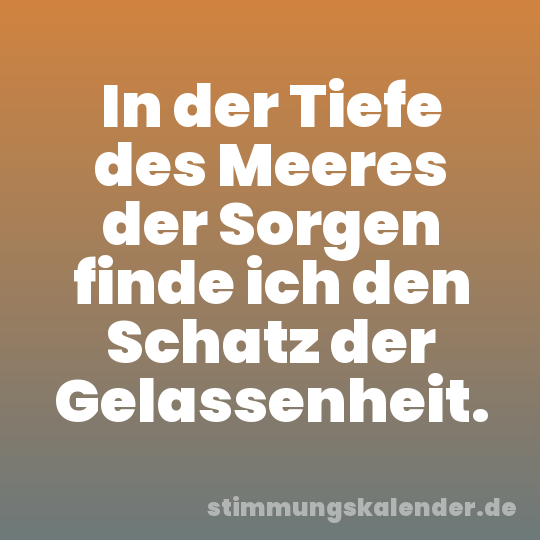 In der Tiefe des Meeres der Sorgen finde ich den Schatz der Gelassenheit.