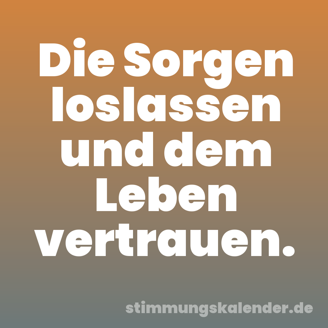 Die Sorgen loslassen und dem Leben vertrauen.