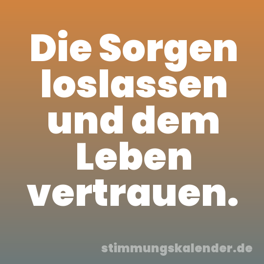 Die Sorgen loslassen und dem Leben vertrauen.
