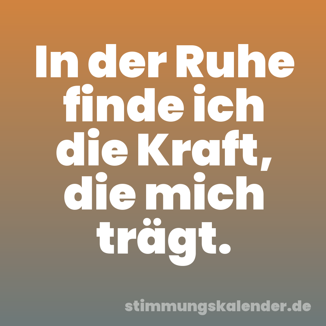 In der Ruhe finde ich die Kraft, die mich trägt.